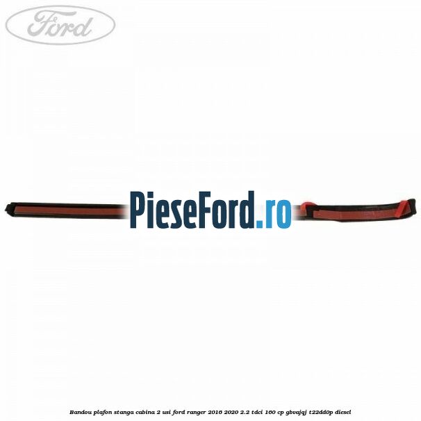 Bandou plafon stanga cabina 2 usi Ford Ranger 2016-2020 2.2 TDCi 160 cp Bandou plafon stanga cabina 2 usi Ford Ranger 2016-2020 2.2 TDCi 160 cp GBVAJQJ, T22DD0P diesel