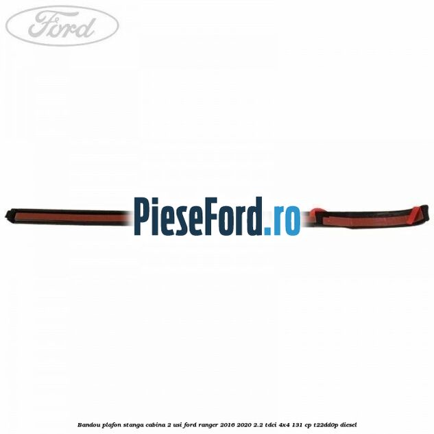 Bandou plafon stanga cabina 2 usi Ford Ranger 2016-2020 2.2 TDCi 4x4 131 cp Bandou plafon stanga cabina 2 usi Ford Ranger 2016-2020 2.2 TDCi 4x4 131 cp T22DD0P diesel