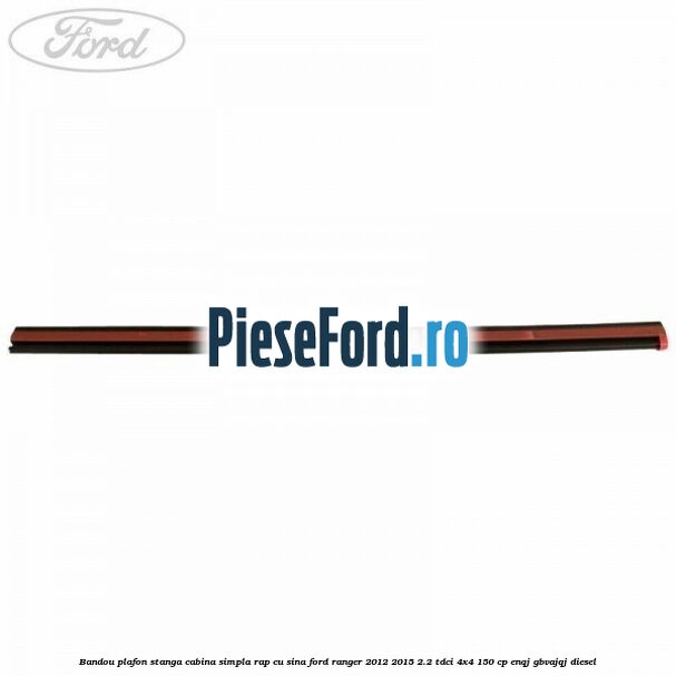Bandou plafon stanga cabina simpla RAP cu sina Ford Ranger 2012-2015 2.2 TDCi 4x4 150 cp ENQJ, GBVAJQJ diesel