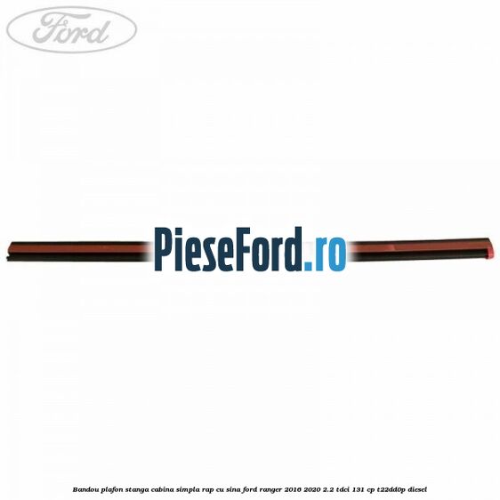 Bandou plafon stanga cabina simpla RAP cu sina Ford Ranger 2016-2020 2.2 TDCi 131 cp T22DD0P diesel