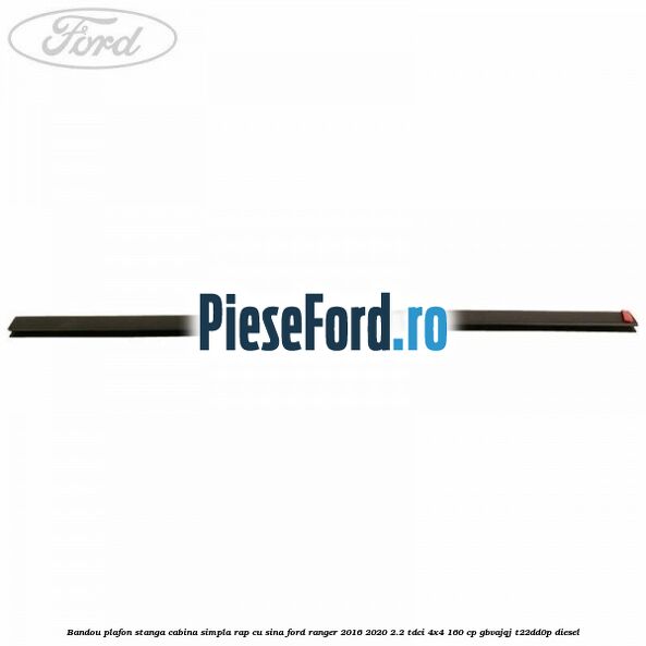 Bandou plafon stanga cabina simpla RAP cu sina Ford Ranger 2016-2020 2.2 TDCi 4x4 160 cp GBVAJQJ, T22DD0P diesel