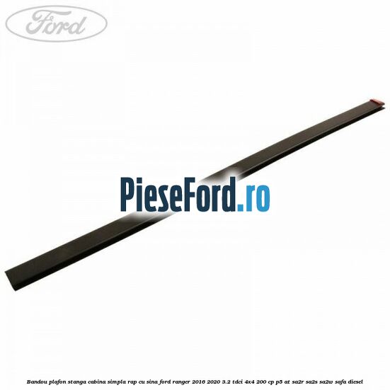 Bandou plafon stanga cabina simpla RAP cu sina Ford Ranger 2016-2020 3.2 TDCi 4x4 200 cp P5-AT, SA2R, SA2S, SA2W, SAFA diesel