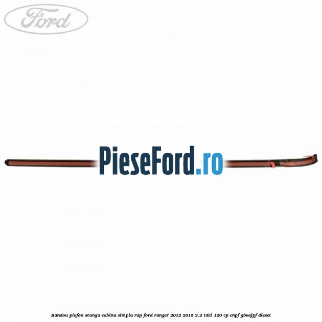 Bandou plafon stanga cabina simpla RAP Ford Ranger 2012-2015 2.2 TDCi 120 cp Bandou plafon stanga cabina simpla RAP Ford Ranger 2012-2015 2.2 TDCi 120 cp ENPF, GBVAJPF diesel