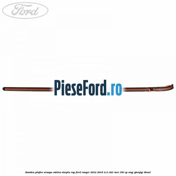 Bandou plafon stanga cabina simpla RAP Ford Ranger 2012-2015 2.2 TDCi 4x4 150 cp ENQJ, GBVAJQJ diesel