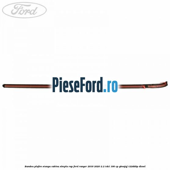 Bandou plafon stanga cabina simpla RAP Ford Ranger 2016-2020 2.2 TDCi 160 cp GBVAJQJ, T22DD0P diesel