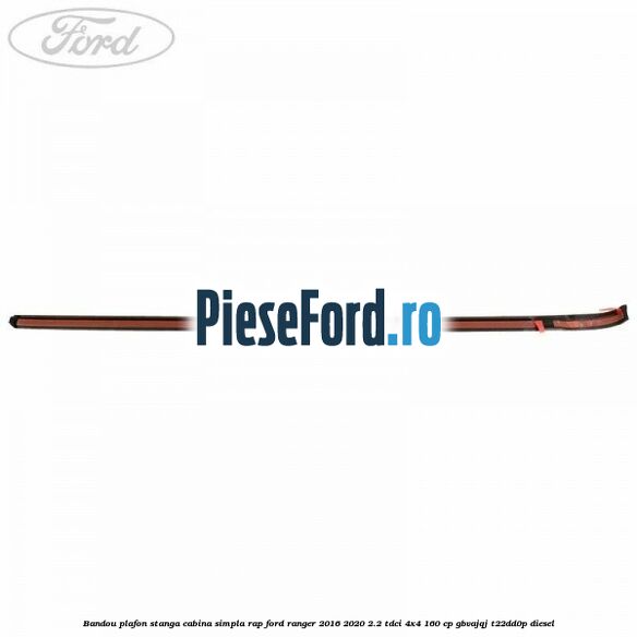 Bandou plafon stanga cabina simpla RAP Ford Ranger 2016-2020 2.2 TDCi 4x4 160 cp GBVAJQJ, T22DD0P diesel