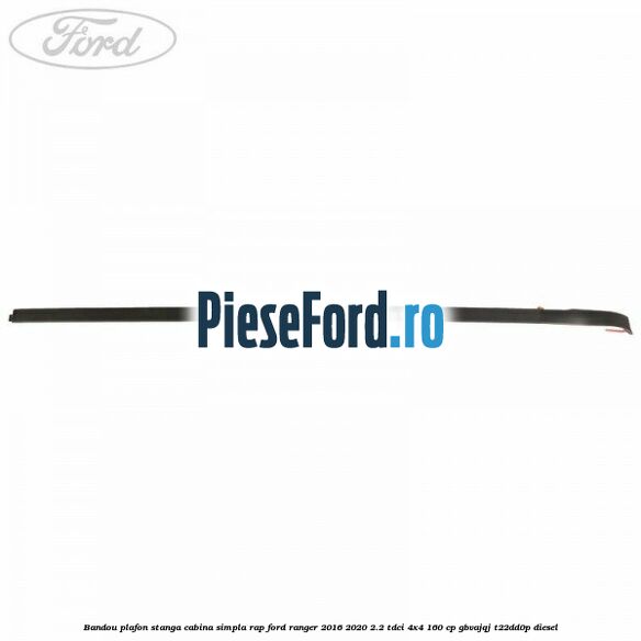 Bandou plafon stanga cabina simpla RAP Ford Ranger 2016-2020 2.2 TDCi 4x4 160 cp GBVAJQJ, T22DD0P diesel