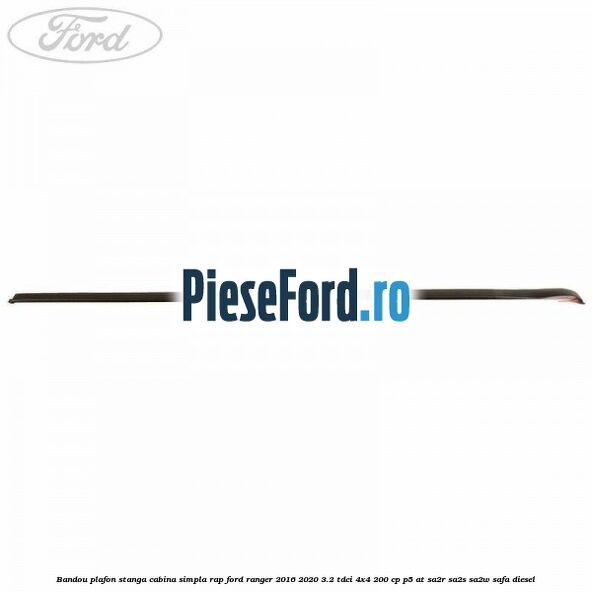 Bandou plafon stanga cabina simpla RAP Ford Ranger 2016-2020 3.2 TDCi 4x4 200 cp Bandou plafon stanga cabina simpla RAP Ford Ranger 2016-2020 3.2 TDCi 4x4 200 cp P5-AT, SA2R, SA2S, SA2W, SAFA diesel
