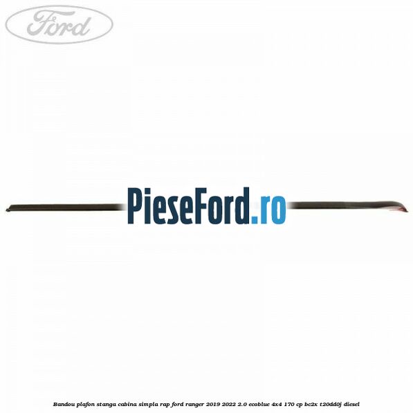 Bandou plafon stanga cabina simpla RAP Ford Ranger 2019-2022 2.0 EcoBlue 4x4 170 cp Bandou plafon stanga cabina simpla RAP Ford Ranger 2019-2022 2.0 EcoBlue 4x4 170 cp BC2X, T20DD0J diesel