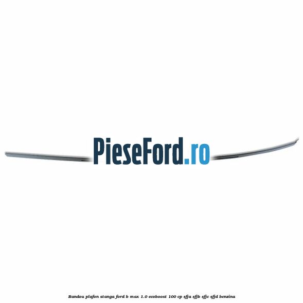 Bandou plafon stanga Ford B-Max 1.0 EcoBoost 100 cp SFJA, SFJB, SFJC, SFJD benzina
