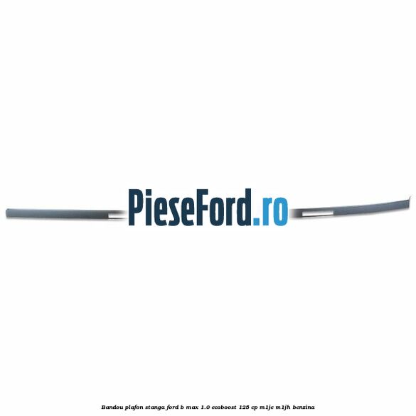 Bandou plafon stanga Ford B-Max 1.0 EcoBoost 125 cp Bandou plafon stanga Ford B-Max 1.0 EcoBoost 125 cp M1JE, M1JH benzina