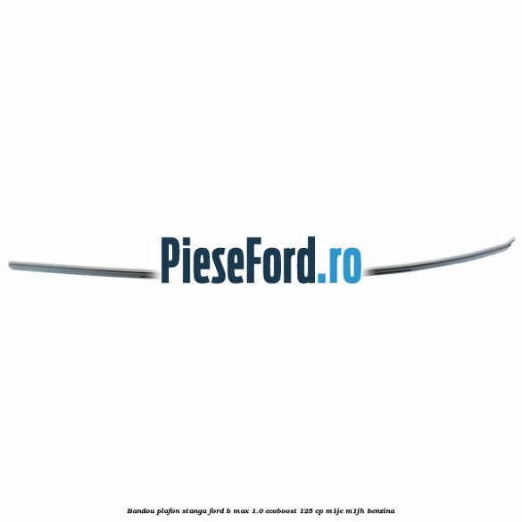 Bandou plafon stanga Ford B-Max 1.0 EcoBoost 125 cp Bandou plafon stanga Ford B-Max 1.0 EcoBoost 125 cp M1JE, M1JH benzina
