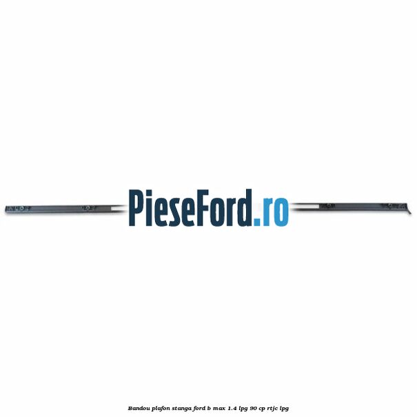 Bandou plafon stanga Ford B-Max 1.4 LPG 90 cp RTJC LPG