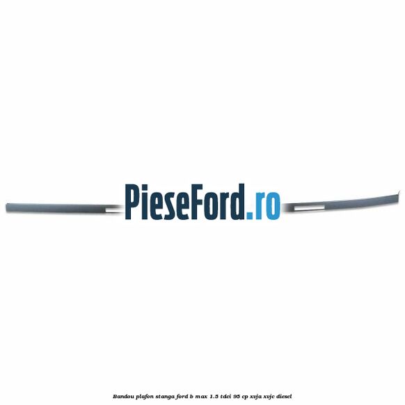 Bandou plafon stanga Ford B-Max 1.5 TDCi 95 cp XVJA, XVJC diesel