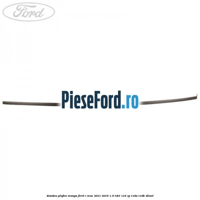 Bandou plafon stanga Ford C-Max 2011-2015 1.6 TDCi 115 cp T1DA, T1DB diesel
