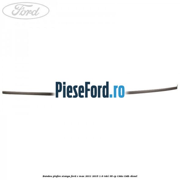 Bandou plafon stanga Ford C-Max 2011-2015 1.6 TDCi 95 cp T3DA, T3DB diesel