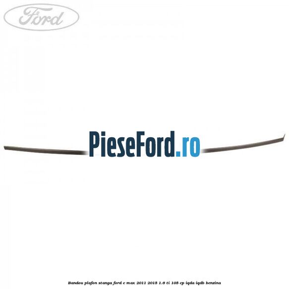 Bandou plafon stanga Ford C-Max 2011-2015 1.6 Ti 105 cp Bandou plafon stanga Ford C-Max 2011-2015 1.6 Ti 105 cp IQDA, IQDB benzina