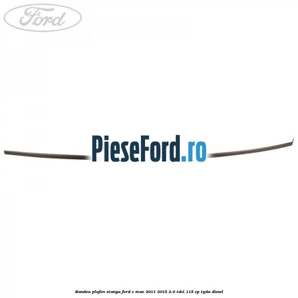 Bandou plafon stanga Ford C-Max 2011-2015 2.0 TDCi 115 cp TYDA diesel