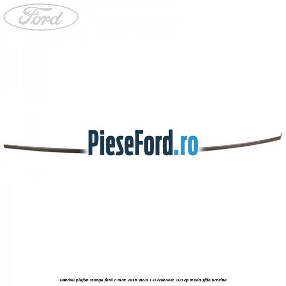 Bandou plafon stanga Ford C-Max 2016-2020 1.0 EcoBoost 100 cp M2DA, SFDA benzina