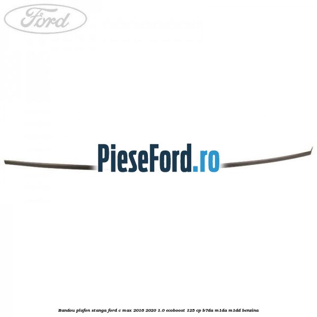 Bandou plafon stanga Ford C-Max 2016-2020 1.0 EcoBoost 125 cp B7DA, M1DA, M1DD benzina