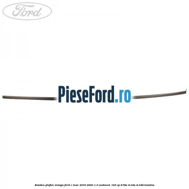 Bandou plafon stanga Ford C-Max 2016-2020 1.0 EcoBoost 125 cp B7DA, M1DA, M1DD benzina