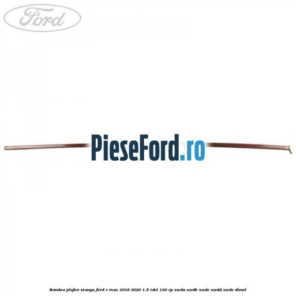 Bandou plafon stanga Ford C-Max 2016-2020 1.5 TDCi 120 cp XWDA, XWDB, XWDC, XWDD, XWDE diesel