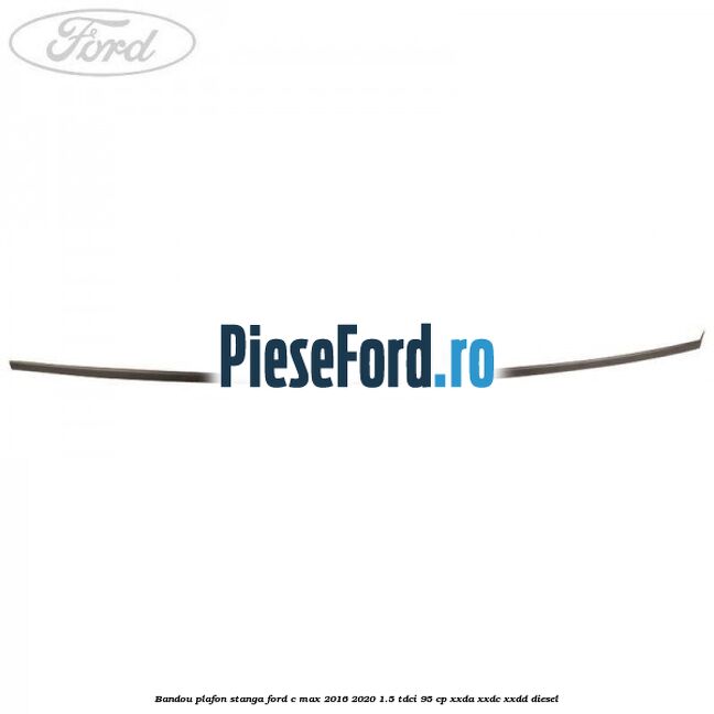 Bandou plafon stanga Ford C-Max 2016-2020 1.5 TDCi 95 cp XXDA, XXDC, XXDD diesel