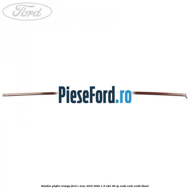 Bandou plafon stanga Ford C-Max 2016-2020 1.5 TDCi 95 cp XXDA, XXDC, XXDD diesel