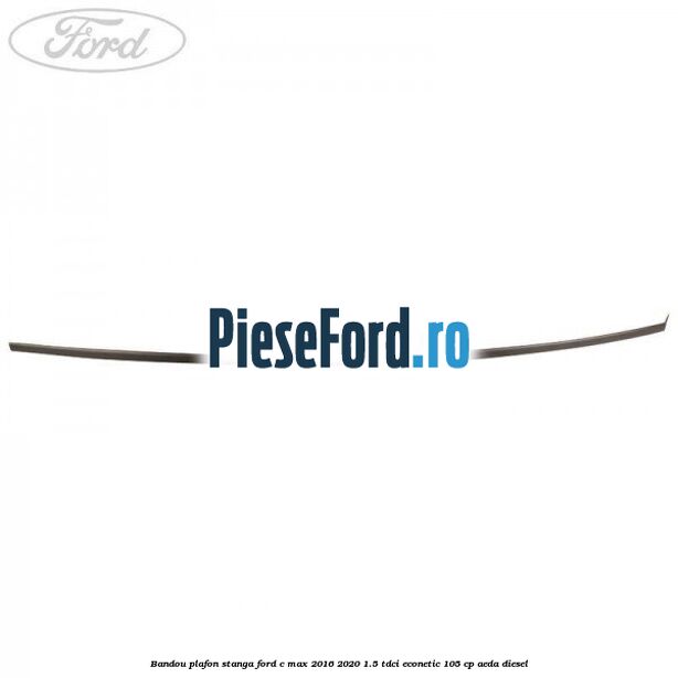 Bandou plafon stanga Ford C-Max 2016-2020 1.5 TDCi ECOnetic 105 cp AEDA diesel
