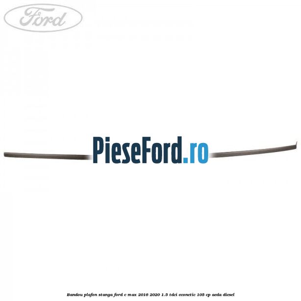 Bandou plafon stanga Ford C-Max 2016-2020 1.5 TDCi ECOnetic 105 cp AEDA diesel