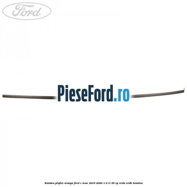 Bandou plafon stanga Ford C-Max 2016-2020 1.6 Ti 85 cp XTDA, XTDB benzina