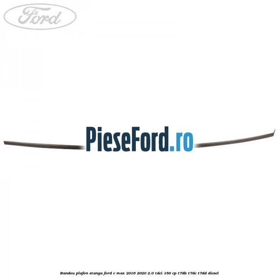 Bandou plafon stanga Ford C-Max 2016-2020 2.0 TDCi 150 cp T7DB, T7DC, T7DD diesel