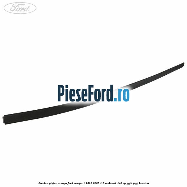 Bandou plafon stanga Ford EcoSport 2019-2023 1.0 EcoBoost 140 cp YYJD, YYJF benzina