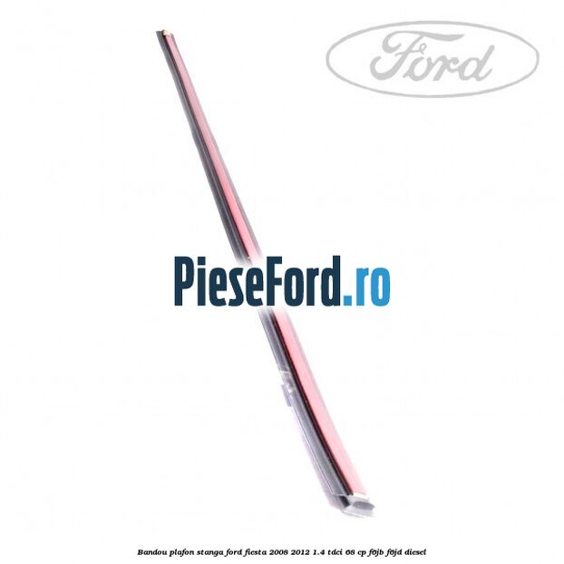 Bandou plafon stanga Ford Fiesta 2008-2012 1.4 TDCi 68 cp Bandou plafon stanga Ford Fiesta 2008-2012 1.4 TDCi 68 cp F6JB, F6JD diesel