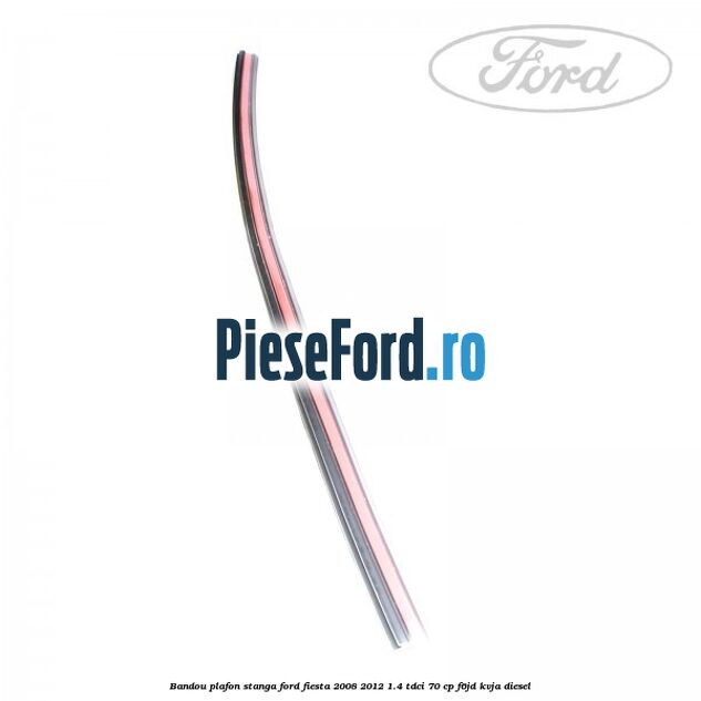 Bandou plafon stanga Ford Fiesta 2008-2012 1.4 TDCi 70 cp Bandou plafon stanga Ford Fiesta 2008-2012 1.4 TDCi 70 cp F6JD, KVJA diesel