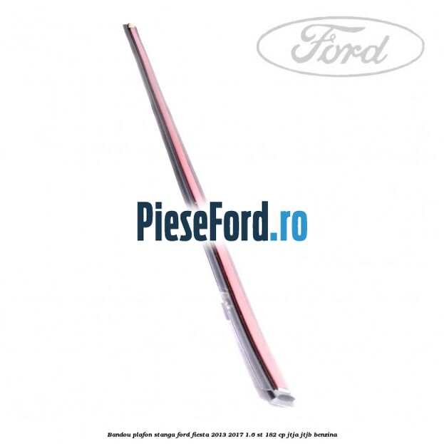 Bandou plafon stanga Ford Fiesta 2013-2017 1.6 ST 182 cp Bandou plafon stanga Ford Fiesta 2013-2017 1.6 ST 182 cp JTJA, JTJB benzina