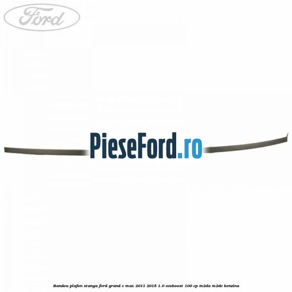 Bandou plafon stanga Ford Grand C-Max 2011-2015 1.0 EcoBoost 100 cp Bandou plafon stanga Ford Grand C-Max 2011-2015 1.0 EcoBoost 100 cp M2DA, M2DC benzina
