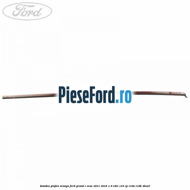 Bandou plafon stanga Ford Grand C-Max 2011-2015 1.6 TDCi 115 cp T1DA, T1DB diesel