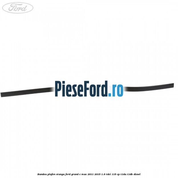Bandou plafon stanga Ford Grand C-Max 2011-2015 1.6 TDCi 115 cp T1DA, T1DB diesel