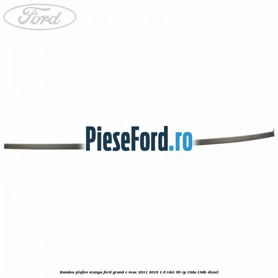Bandou plafon stanga Ford Grand C-Max 2011-2015 1.6 TDCi 95 cp T3DA, T3DB diesel