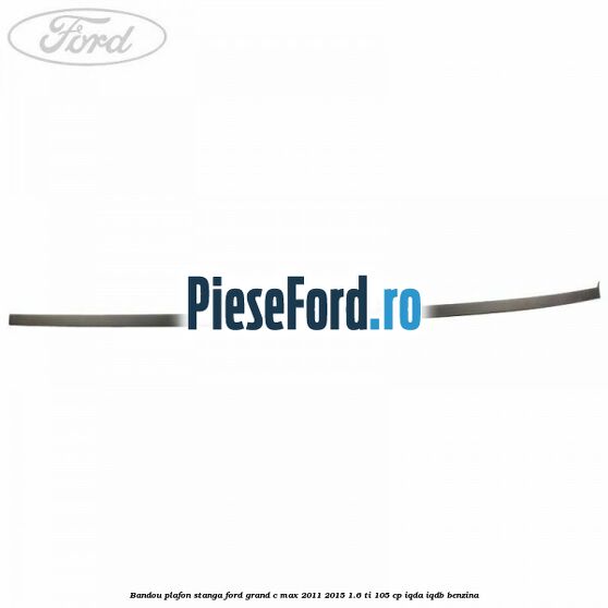 Bandou plafon stanga Ford Grand C-Max 2011-2015 1.6 Ti 105 cp IQDA, IQDB benzina