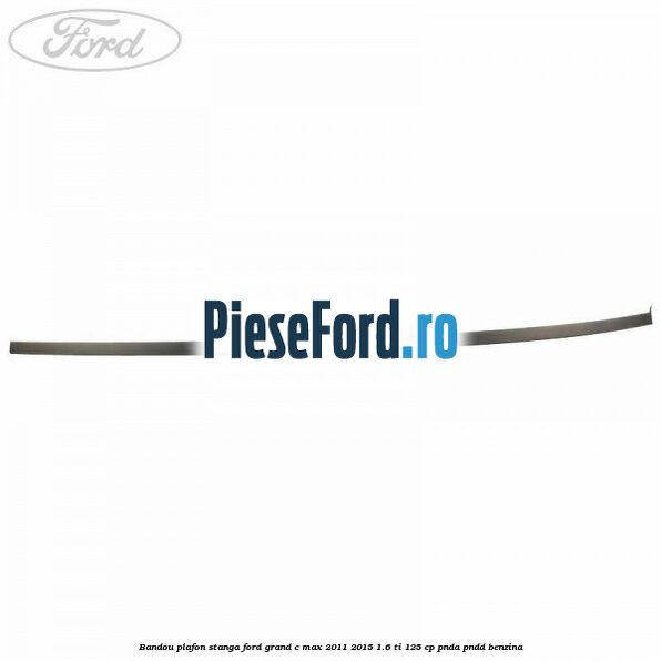 Bandou plafon stanga Ford Grand C-Max 2011-2015 1.6 Ti 125 cp PNDA, PNDD benzina