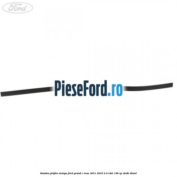 Bandou plafon stanga Ford Grand C-Max 2011-2015 2.0 TDCi 136 cp UKDB diesel