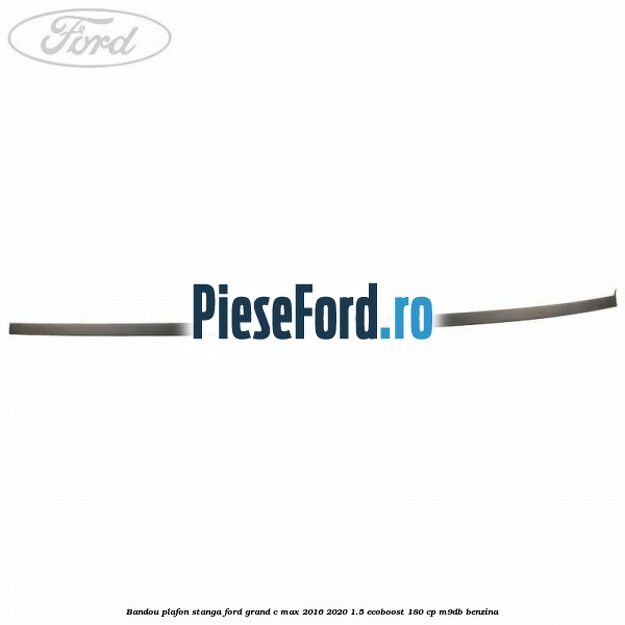 Bandou plafon stanga Ford Grand C-Max 2016-2020 1.5 EcoBoost 180 cp M9DB benzina
