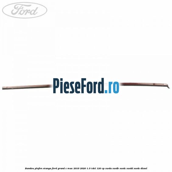 Bandou plafon stanga Ford Grand C-Max 2016-2020 1.5 TDCi 120 cp XWDA, XWDB, XWDC, XWDD, XWDE diesel