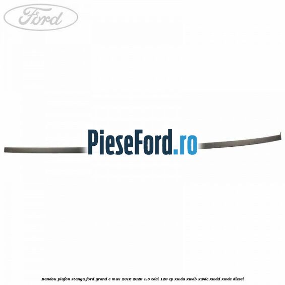 Bandou plafon stanga Ford Grand C-Max 2016-2020 1.5 TDCi 120 cp Bandou plafon stanga Ford Grand C-Max 2016-2020 1.5 TDCi 120 cp XWDA, XWDB, XWDC, XWDD, XWDE diesel