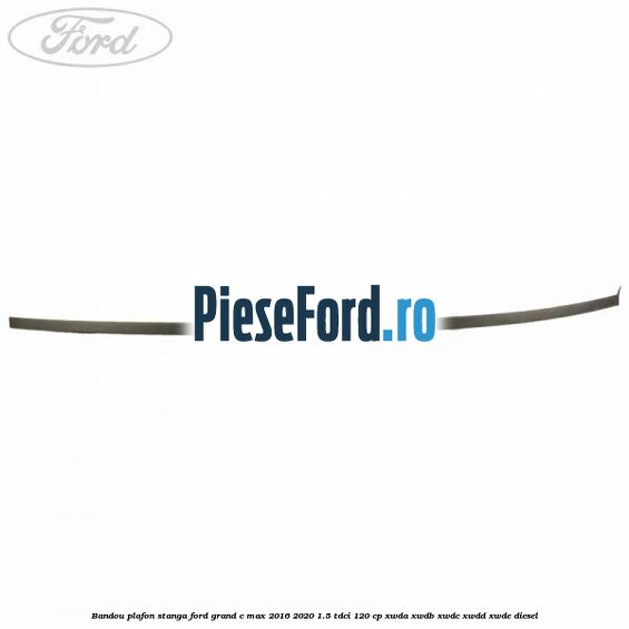 Bandou plafon stanga Ford Grand C-Max 2016-2020 1.5 TDCi 120 cp Bandou plafon stanga Ford Grand C-Max 2016-2020 1.5 TDCi 120 cp XWDA, XWDB, XWDC, XWDD, XWDE diesel