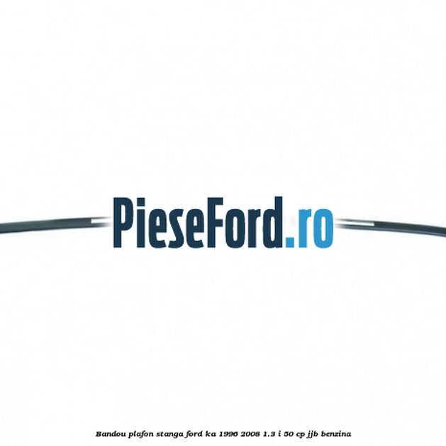 Bandou plafon stanga Ford Ka 1996-2008 1.3 i 50 cp JJB benzina