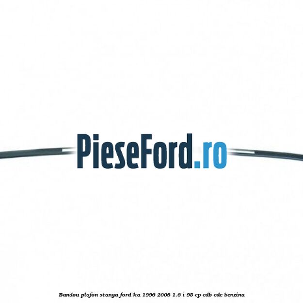 Bandou plafon stanga Ford Ka 1996-2008 1.6 i 95 cp CDB, CDC benzina