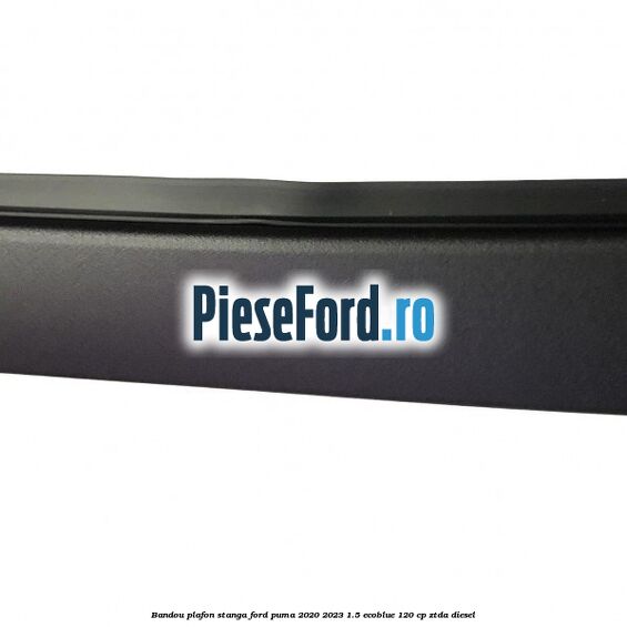 Bandou plafon stanga Ford Puma 2020-2023 1.5 EcoBlue 120 cp ZTDA diesel
